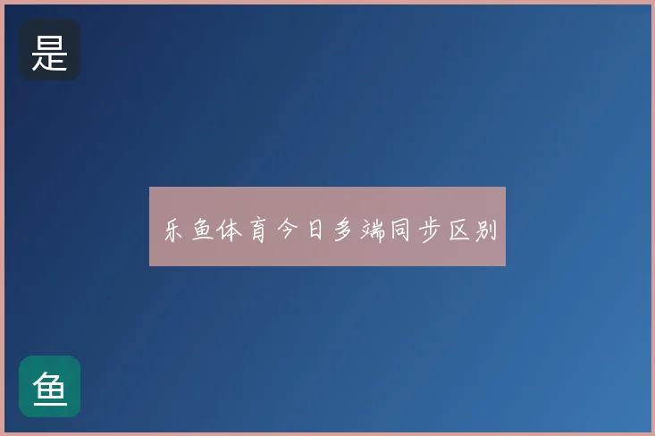 乐鱼体育今日多端同步区别