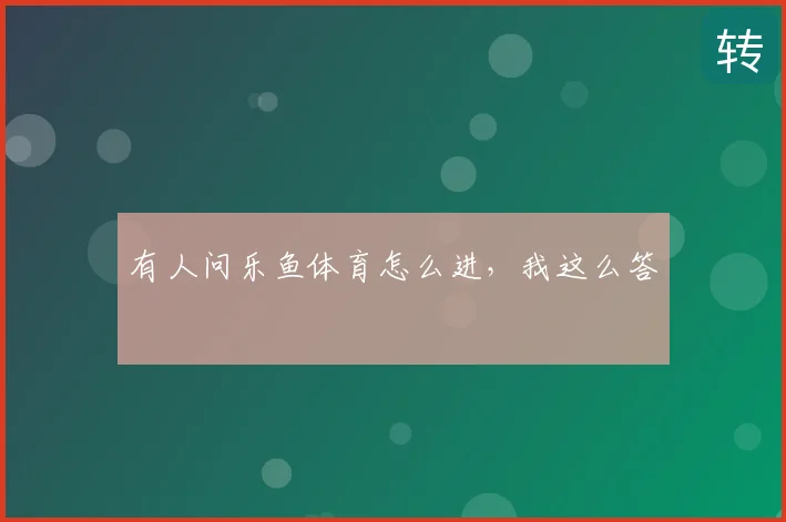 有人问乐鱼体育怎么进,我这么答