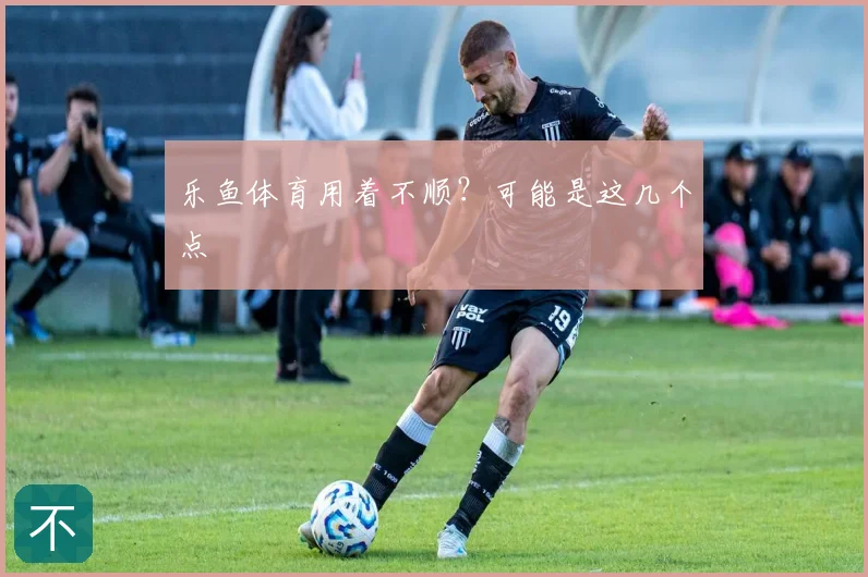 乐鱼体育用着不顺？可能是这几个点